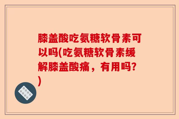膝盖酸吃氨糖软骨素可以吗(吃氨糖软骨素缓解膝盖酸痛，有用吗？)