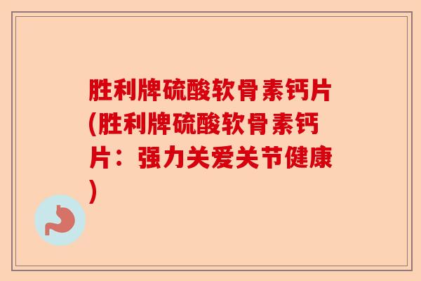 胜利牌硫酸软骨素钙片(胜利牌硫酸软骨素钙片:强力关爱关节健康) 胜利牌硫酸软骨素钙片(胜利牌硫酸软骨素钙片:强力关爱关节健康)
