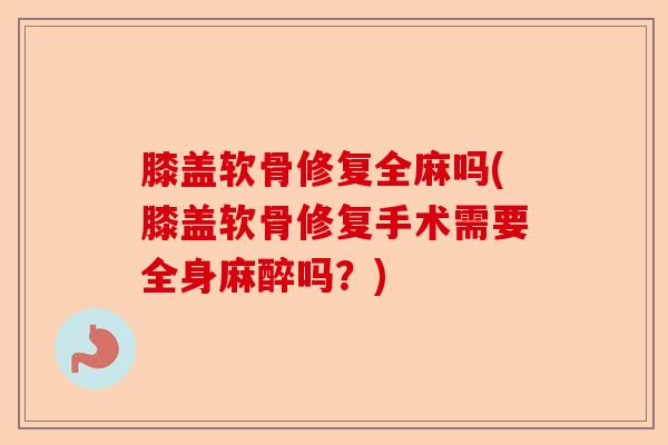 膝盖软骨修复全麻吗(膝盖软骨修复手术需要全身麻醉吗?) 膝盖软骨修复全麻吗(膝盖软骨修复手术需要全身麻醉吗?)