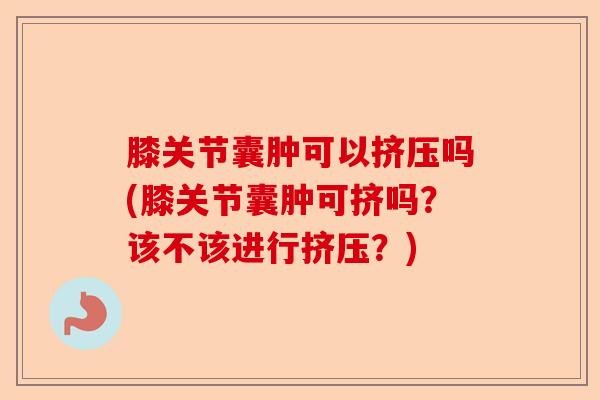 膝关节囊肿可以挤压吗(膝关节囊肿可挤吗？该不该进行挤压？)