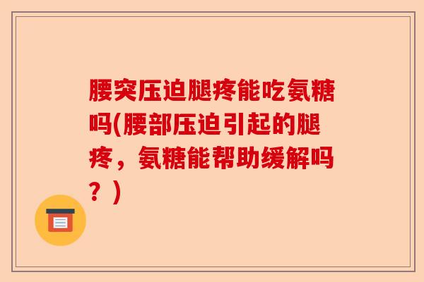 腰突压迫腿疼能吃氨糖吗(腰部压迫引起的腿疼，氨糖能帮助缓解吗？)