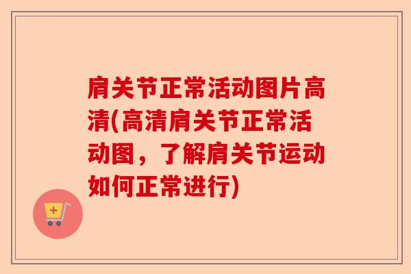 肩关节正常活动图片高清(高清肩关节正常活动图，了解肩关节运动如何正常进行)
