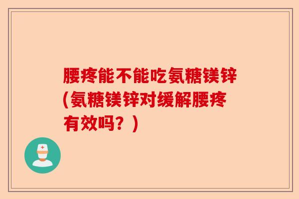 腰疼能不能吃氨糖镁锌(氨糖镁锌对缓解腰疼有效吗？)