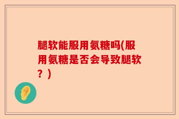 腿软能服用氨糖吗(服用氨糖是否会导致腿软?) 腿软能服用氨糖吗(服用氨糖是否会导致腿软?)