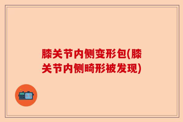 膝关节内侧变形包(膝关节内侧畸形被发现)