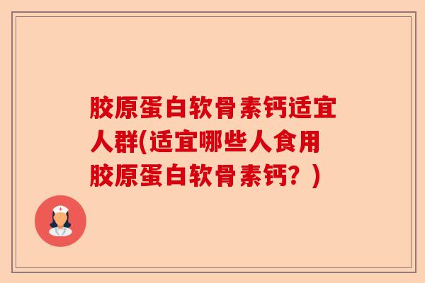 胶原蛋白软骨素钙适宜人群(适宜哪些人食用胶原蛋白软骨素钙？)