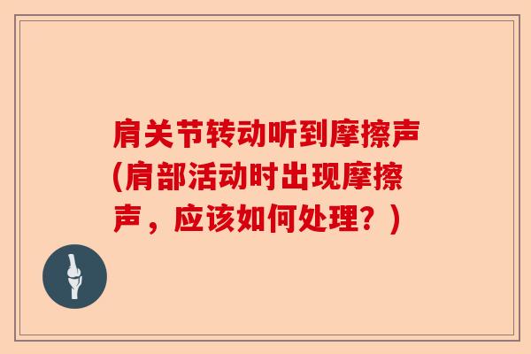 肩关节转动听到摩擦声(肩部活动时出现摩擦声，应该如何处理？)