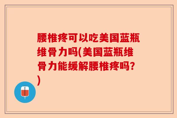 腰椎疼可以吃美国蓝瓶维骨力吗(美国蓝瓶维骨力能缓解腰椎疼吗？)