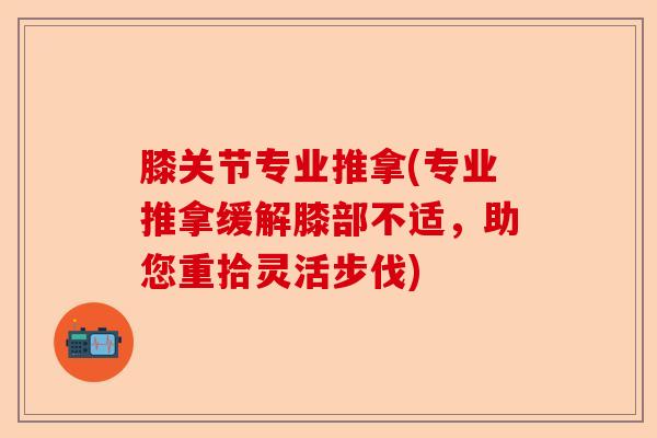 膝关节专业推拿(专业推拿缓解膝部不适，助您重拾灵活步伐)