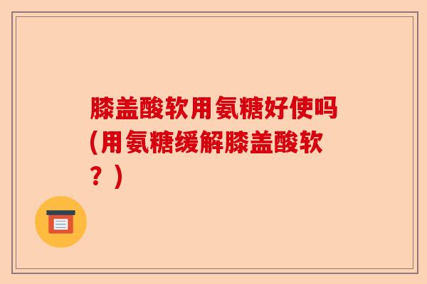 膝盖酸软用氨糖好使吗(用氨糖缓解膝盖酸软？)
