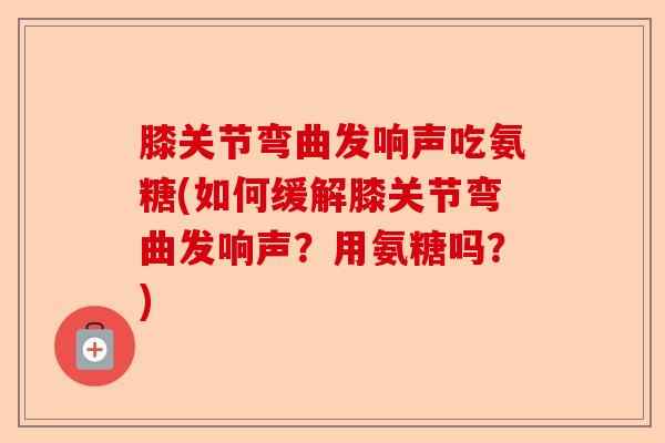膝关节弯曲发响声吃氨糖(如何缓解膝关节弯曲发响声？用氨糖吗？)