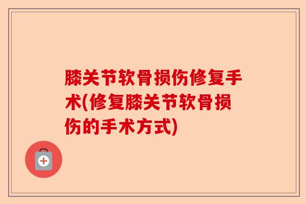 膝关节软骨损伤修复手术(修复膝关节软骨损伤的手术方式)