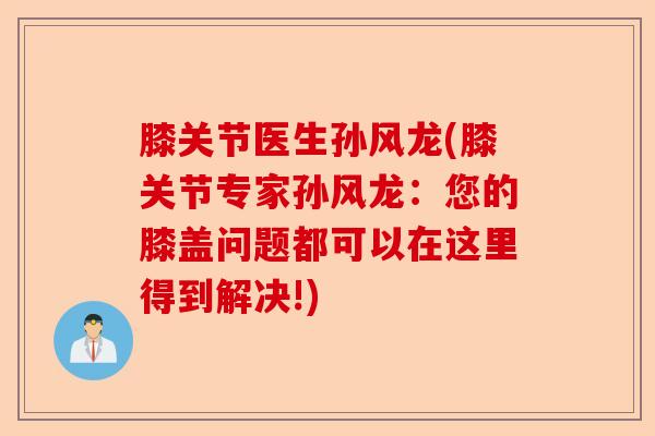 膝关节医生孙风龙(膝关节专家孙风龙：您的膝盖问题都可以在这里得到解决!)