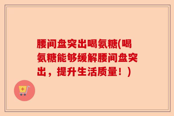 腰间盘突出喝氨糖(喝氨糖能够缓解腰间盘突出，提升生活质量！)