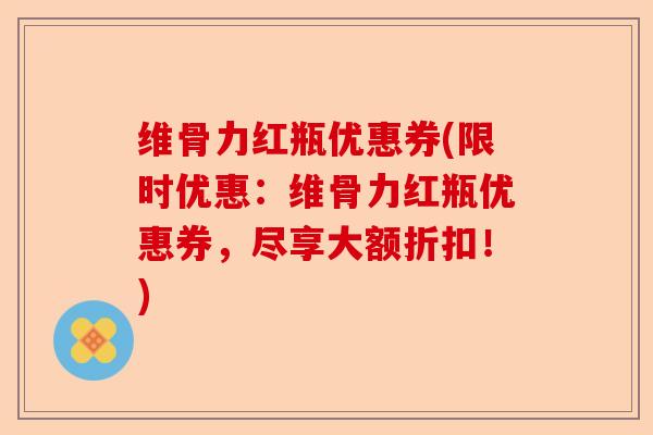 维骨力红瓶优惠券(限时优惠：维骨力红瓶优惠券，尽享大额折扣！)