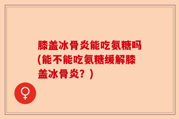 膝盖冰骨炎能吃氨糖吗(能不能吃氨糖缓解膝盖冰骨炎？)
