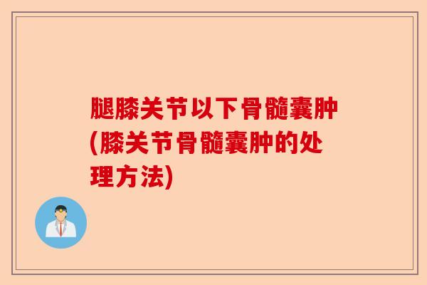 腿膝关节以下骨髓囊肿(膝关节骨髓囊肿的处理方法) 腿膝关节以下骨髓囊肿(膝关节骨髓囊肿的处理方法)