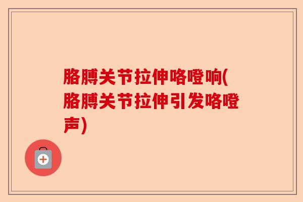 胳膊关节拉伸咯噔响(胳膊关节拉伸引发咯噔声) 胳膊关节拉伸咯噔响(胳膊关节拉伸引发咯噔声)