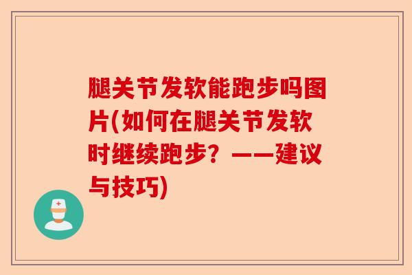 腿关节发软能跑步吗图片(如何在腿关节发软时继续跑步？——建议与技巧)