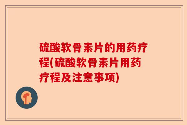 硫酸软骨素片的用药疗程(硫酸软骨素片用药疗程及注意事项)