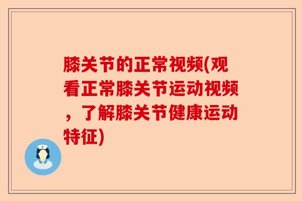 膝关节的正常视频(观看正常膝关节运动视频，了解膝关节健康运动特征)