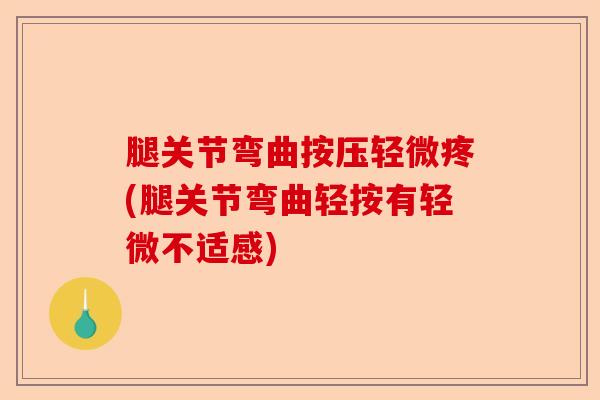 腿关节弯曲按压轻微疼(腿关节弯曲轻按有轻微不适感)