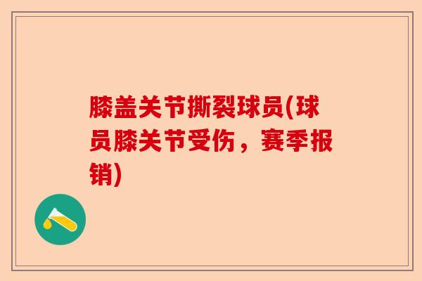 膝盖关节撕裂球员(球员膝关节受伤,赛季报销) 膝盖关节撕裂球员(球员膝关节受伤,赛季报销)
