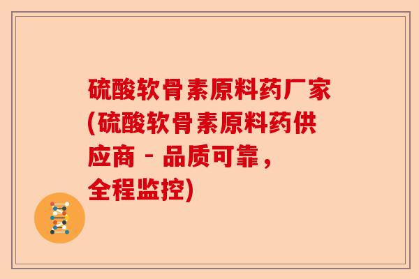 硫酸软骨素原料药厂家(硫酸软骨素原料药供应商 - 品质可靠,全程监控) 硫酸软骨素原料药厂家(硫酸软骨素原料药供应商 - 品质可靠,全程监控)
