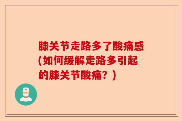膝关节走路多了酸痛感(如何缓解走路多引起的膝关节酸痛？)