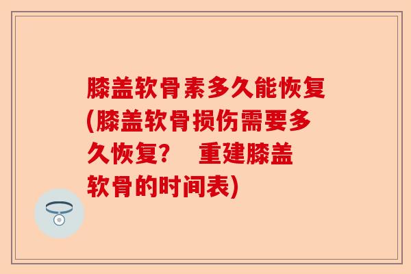 膝盖软骨素多久能恢复(膝盖软骨损伤需要多久恢复? 重建膝盖软骨的时间表) 膝盖软骨素多久能恢复(膝盖软骨损伤需要多久恢复? 重建膝盖软骨的时间表)