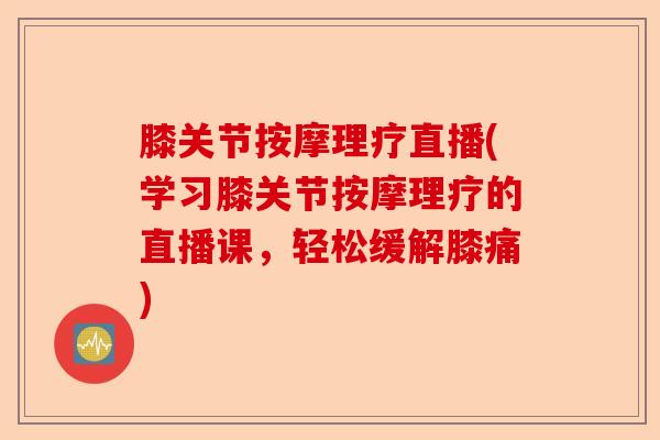 膝关节按摩理疗直播(学习膝关节按摩理疗的直播课，轻松缓解膝痛)