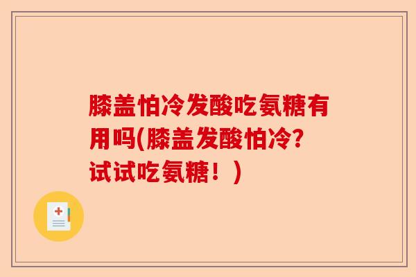 膝盖怕冷发酸吃氨糖有用吗(膝盖发酸怕冷?试试吃氨糖!) 膝盖怕冷发酸吃氨糖有用吗(膝盖发酸怕冷?试试吃氨糖!)