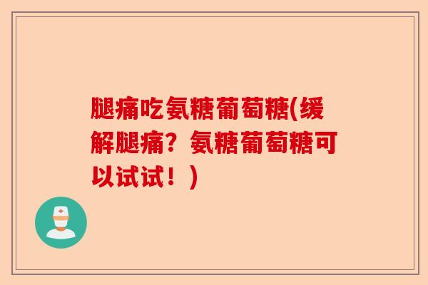 腿痛吃氨糖葡萄糖(缓解腿痛？氨糖葡萄糖可以试试！)