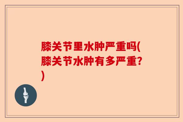 膝关节里水肿严重吗(膝关节水肿有多严重？)