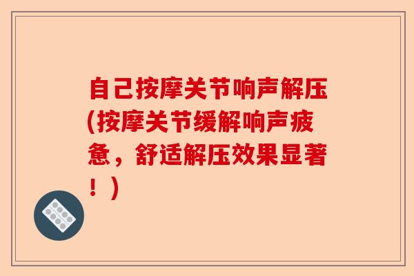 自己按摩关节响声解压(按摩关节缓解响声疲惫，舒适解压效果显著！)