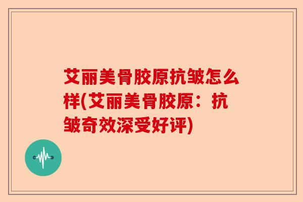 艾丽美骨胶原抗皱怎么样(艾丽美骨胶原：抗皱奇效深受好评)