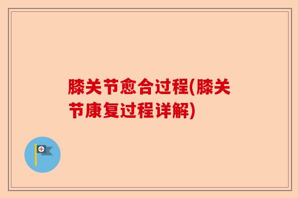 膝关节愈合过程(膝关节康复过程详解) 膝关节愈合过程(膝关节康复过程详解)