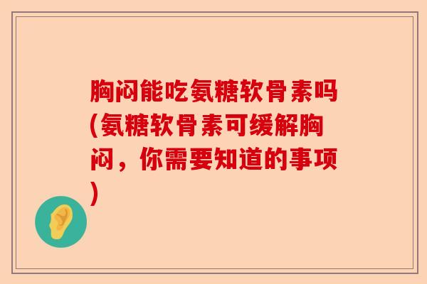 胸闷能吃氨糖软骨素吗(氨糖软骨素可缓解胸闷，你需要知道的事项)