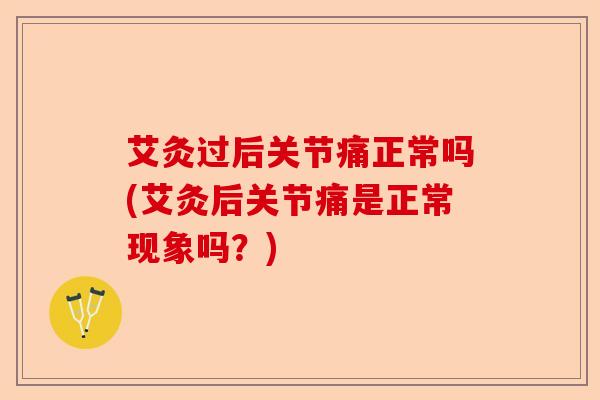 艾灸过后关节痛正常吗(艾灸后关节痛是正常现象吗？)