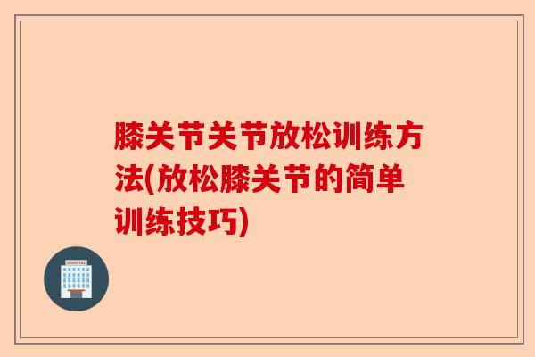 膝关节关节放松训练方法(放松膝关节的简单训练技巧) 膝关节关节放松训练方法(放松膝关节的简单训练技巧)