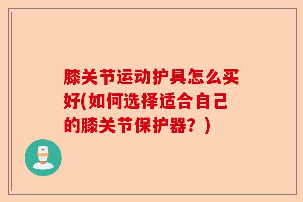 膝关节运动护具怎么买好(如何选择适合自己的膝关节保护器？)