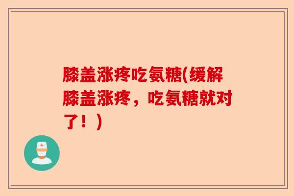 膝盖涨疼吃氨糖(缓解膝盖涨疼，吃氨糖就对了！)