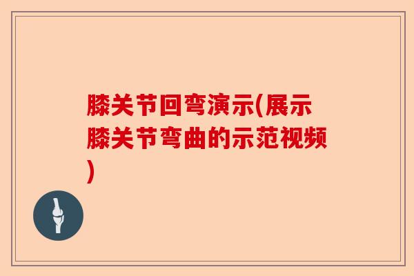 膝关节回弯演示(展示膝关节弯曲的示范视频)
