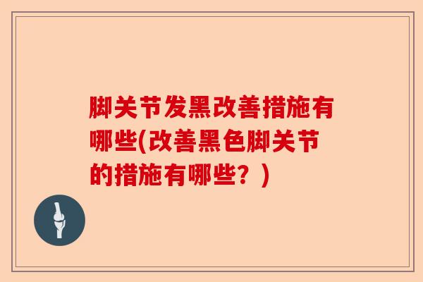 脚关节发黑改善措施有哪些(改善黑色脚关节的措施有哪些？)