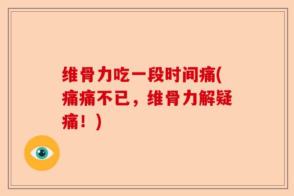 维骨力吃一段时间痛(痛痛不已，维骨力解疑痛！)