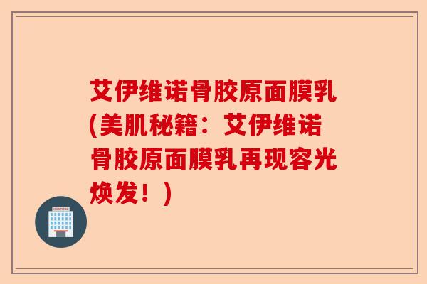 艾伊维诺骨胶原面膜乳(美肌秘籍：艾伊维诺骨胶原面膜乳再现容光焕发！)