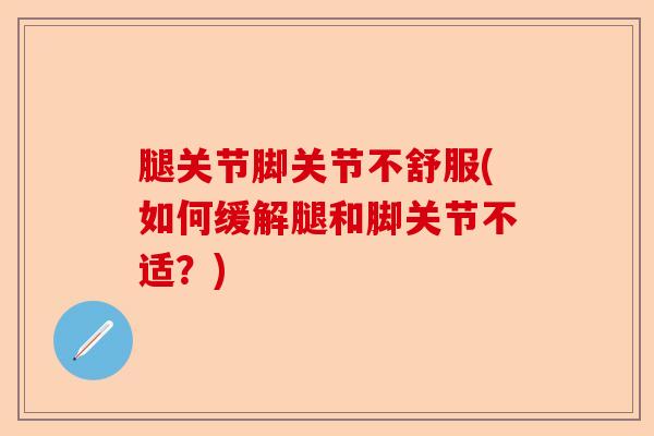 腿关节脚关节不舒服(如何缓解腿和脚关节不适?) 腿关节脚关节不舒服(如何缓解腿和脚关节不适?)