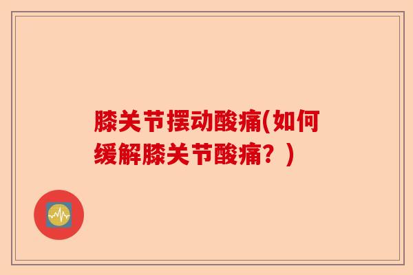 膝关节摆动酸痛(如何缓解膝关节酸痛？)