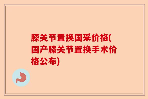 膝关节置换国采价格(国产膝关节置换手术价格公布)