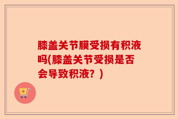 膝盖关节膜受损有积液吗(膝盖关节受损是否会导致积液?) 膝盖关节膜受损有积液吗(膝盖关节受损是否会导致积液?)